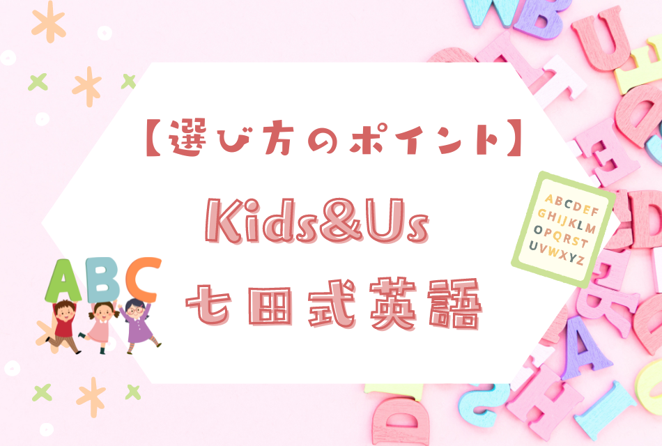 選び方のポイント
Kids&Us、七田式英語